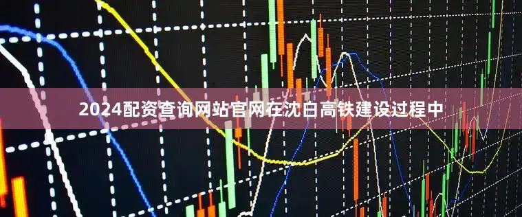 2024配资查询网站官网　　在沈白高铁建设过程中