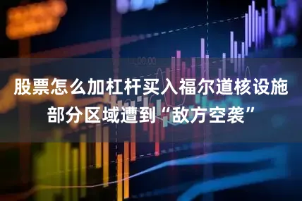 股票怎么加杠杆买入福尔道核设施部分区域遭到“敌方空袭”