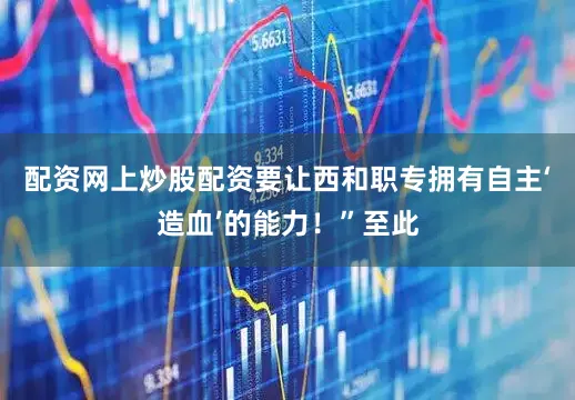 配资网上炒股配资要让西和职专拥有自主‘造血’的能力！”至此