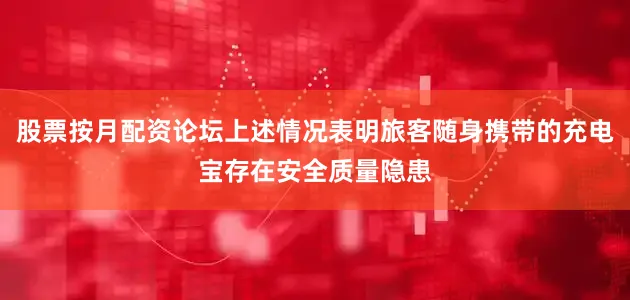 股票按月配资论坛上述情况表明旅客随身携带的充电宝存在安全质量隐患