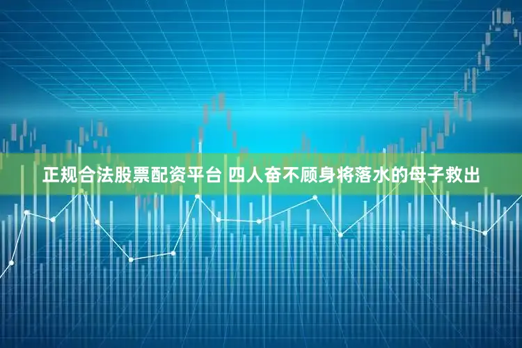正规合法股票配资平台 四人奋不顾身将落水的母子救出
