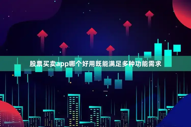 股票买卖app哪个好用既能满足多种功能需求