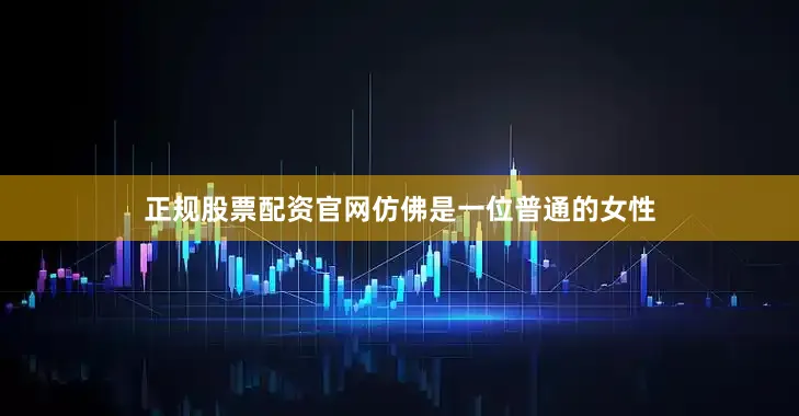 正规股票配资官网仿佛是一位普通的女性