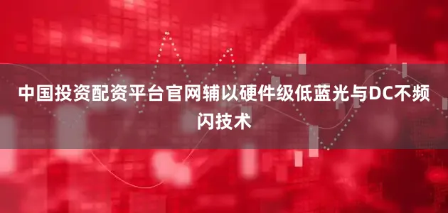 中国投资配资平台官网辅以硬件级低蓝光与DC不频闪技术