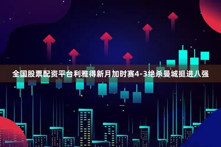 全国股票配资平台利雅得新月加时赛4-3绝杀曼城挺进八强