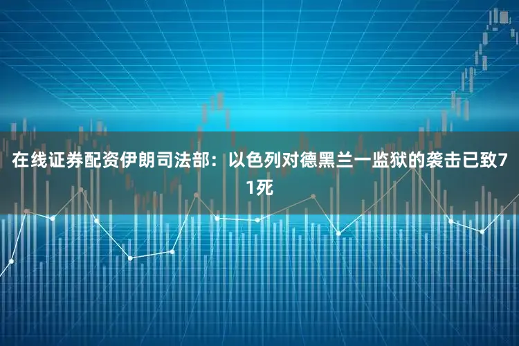 在线证券配资伊朗司法部：以色列对德黑兰一监狱的袭击已致71死