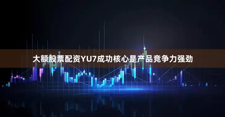 大额股票配资YU7成功核心是产品竞争力强劲