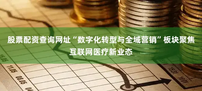 股票配资查询网址“数字化转型与全域营销”板块聚焦互联网医疗新业态