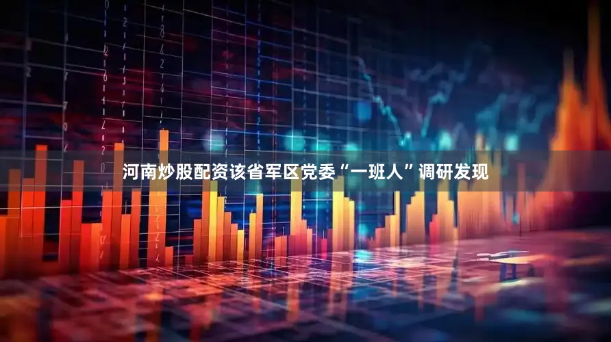 河南炒股配资该省军区党委“一班人”调研发现