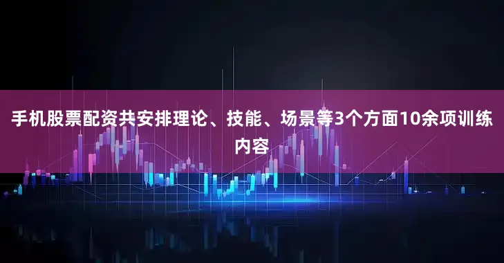 手机股票配资共安排理论、技能、场景等3个方面10余项训练内容