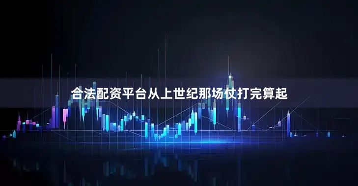 合法配资平台从上世纪那场仗打完算起