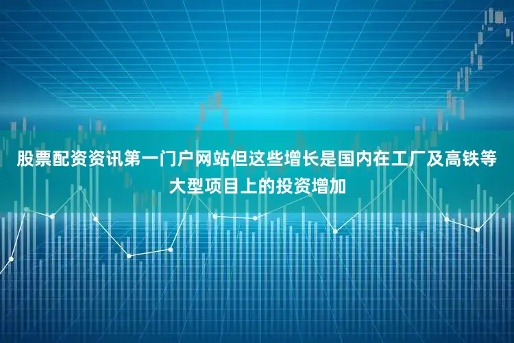 股票配资资讯第一门户网站但这些增长是国内在工厂及高铁等大型项目上的投资增加