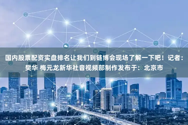 国内股票配资实盘排名让我们到链博会现场了解一下吧！记者：樊华 梅元龙新华社音视频部制作发布于：北京市