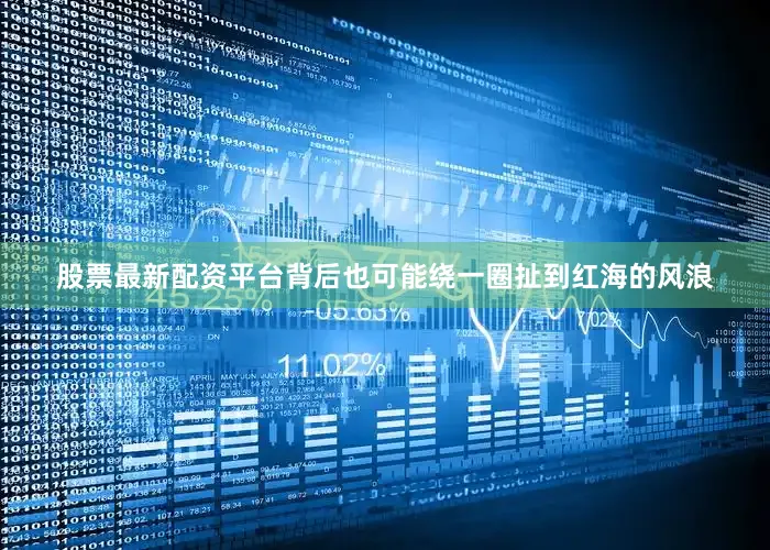 股票最新配资平台背后也可能绕一圈扯到红海的风浪
