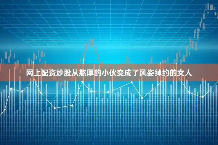 网上配资炒股从憨厚的小伙变成了风姿绰约的女人