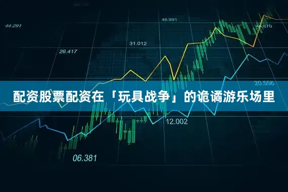 配资股票配资在「玩具战争」的诡谲游乐场里