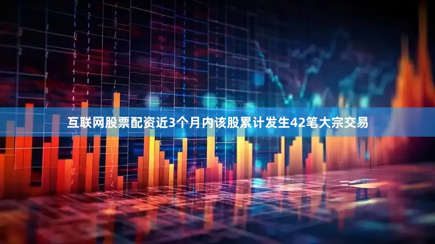 互联网股票配资近3个月内该股累计发生42笔大宗交易