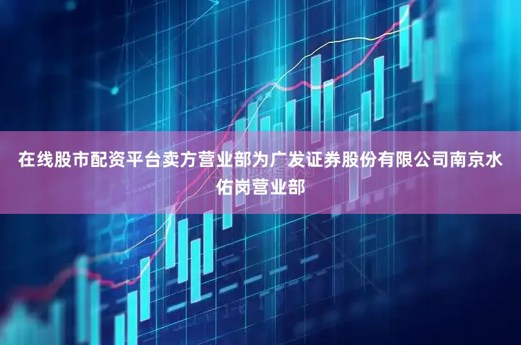 在线股市配资平台卖方营业部为广发证券股份有限公司南京水佑岗营业部