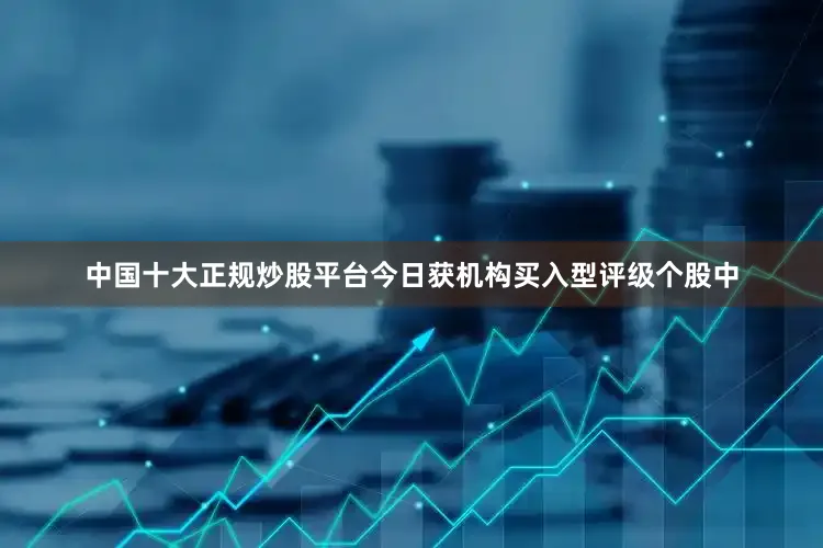 中国十大正规炒股平台今日获机构买入型评级个股中