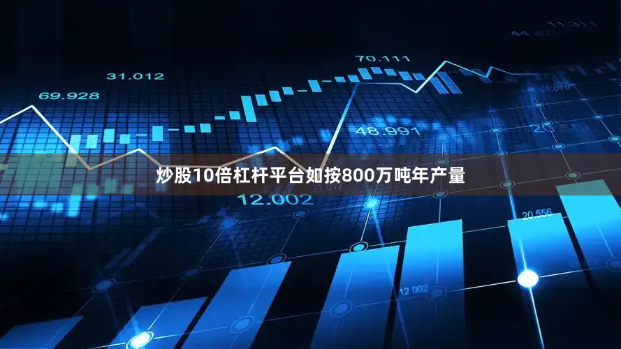 炒股10倍杠杆平台如按800万吨年产量