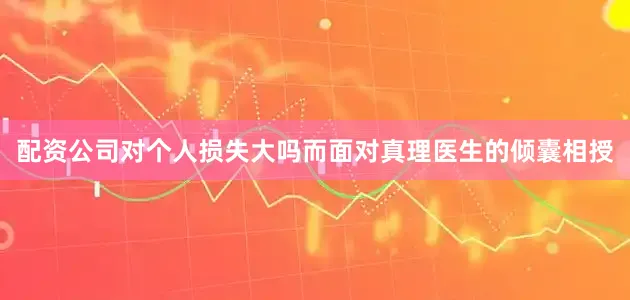 配资公司对个人损失大吗而面对真理医生的倾囊相授