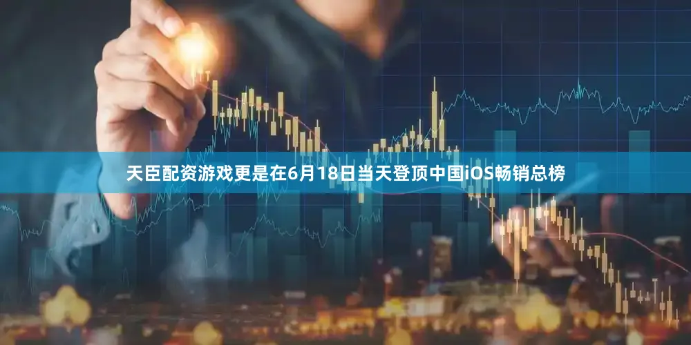 天臣配资游戏更是在6月18日当天登顶中国iOS畅销总榜