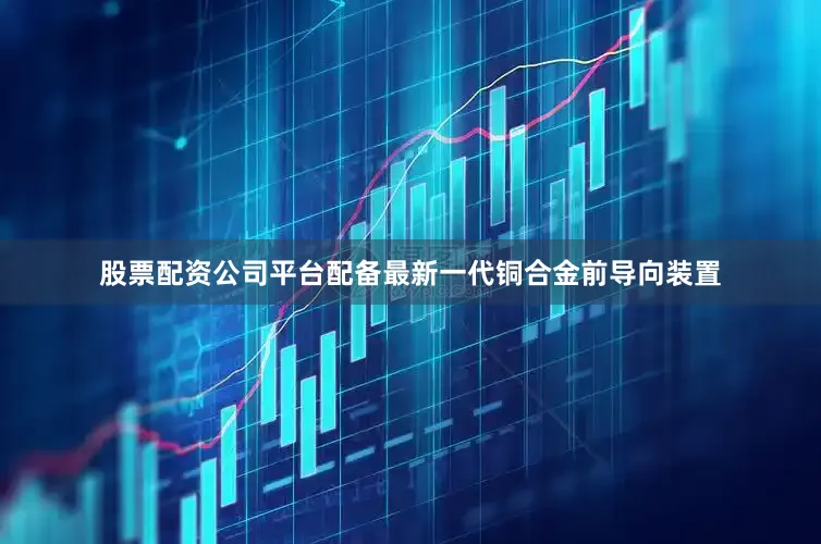股票配资公司平台配备最新一代铜合金前导向装置