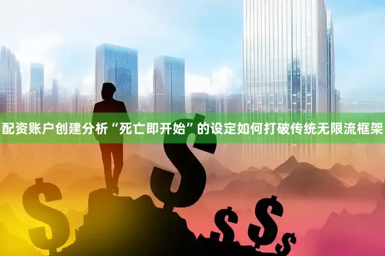 配资账户创建分析“死亡即开始”的设定如何打破传统无限流框架