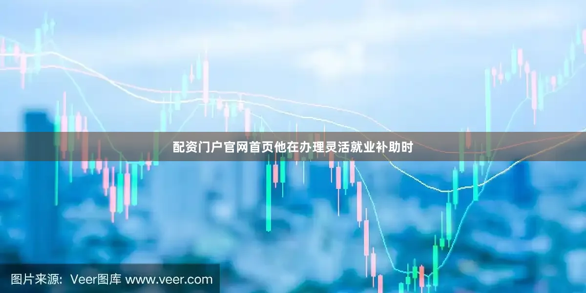 配资门户官网首页他在办理灵活就业补助时