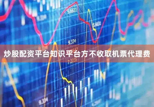 炒股配资平台知识平台方不收取机票代理费