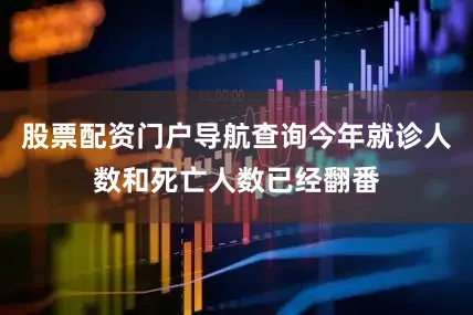 股票配资门户导航查询今年就诊人数和死亡人数已经翻番