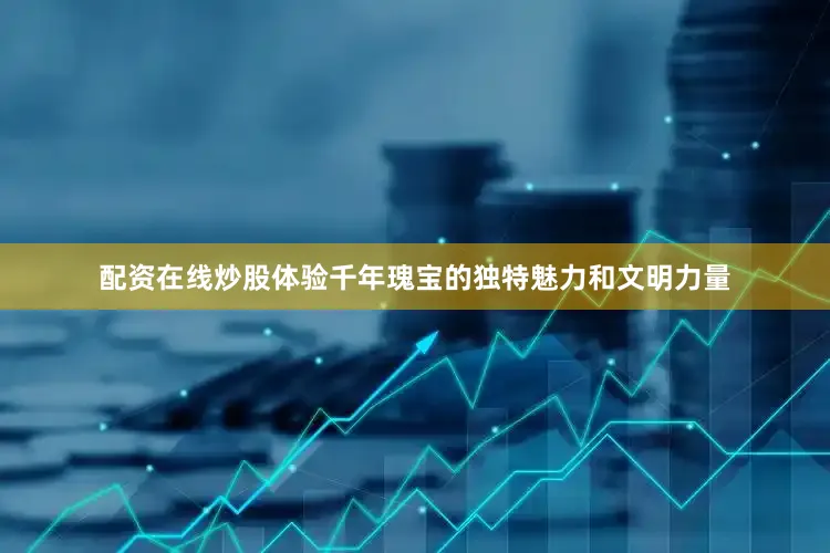 配资在线炒股体验千年瑰宝的独特魅力和文明力量