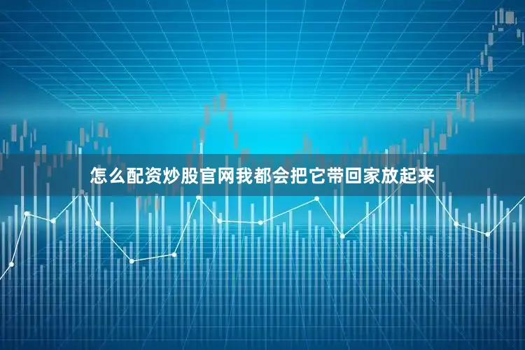 怎么配资炒股官网我都会把它带回家放起来
