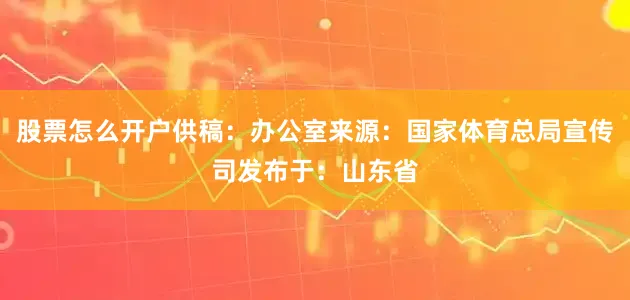 股票怎么开户供稿：办公室来源：国家体育总局宣传司发布于：山东省