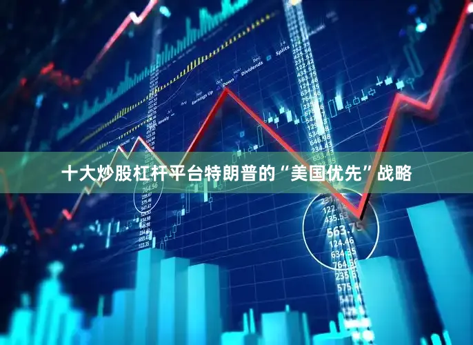 十大炒股杠杆平台特朗普的“美国优先”战略