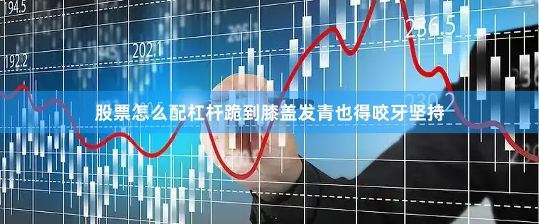 股票怎么配杠杆跪到膝盖发青也得咬牙坚持