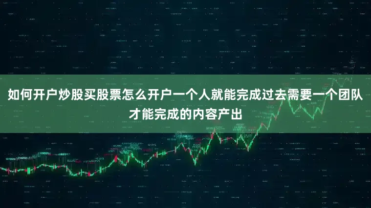 如何开户炒股买股票怎么开户一个人就能完成过去需要一个团队才能完成的内容产出