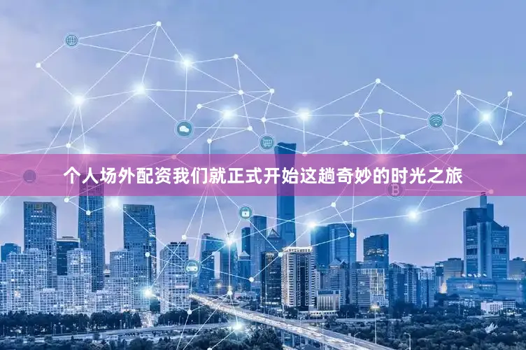 个人场外配资我们就正式开始这趟奇妙的时光之旅
