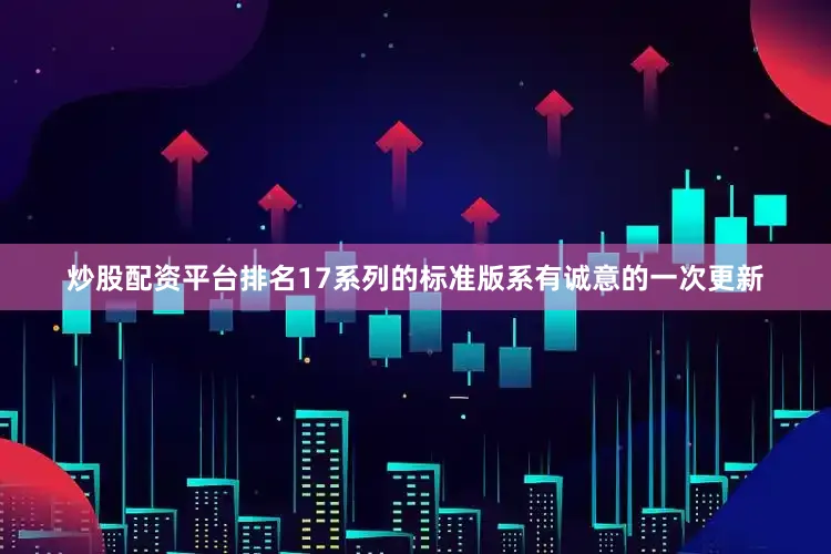 炒股配资平台排名17系列的标准版系有诚意的一次更新