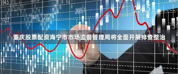 重庆股票配资海宁市市场监督管理局将全面开展排查整治