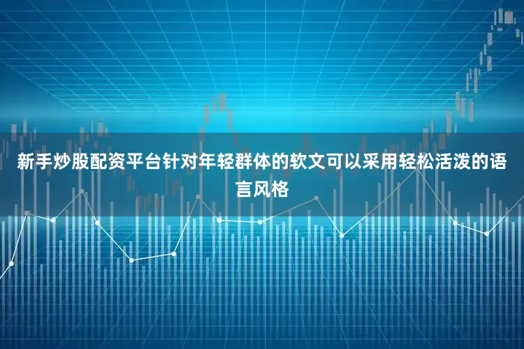 新手炒股配资平台针对年轻群体的软文可以采用轻松活泼的语言风格