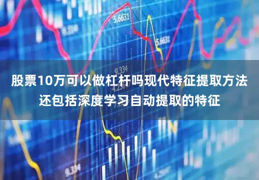 股票10万可以做杠杆吗现代特征提取方法还包括深度学习自动提取的特征