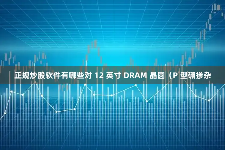 正规炒股软件有哪些对 12 英寸 DRAM 晶圆（P 型硼掺杂