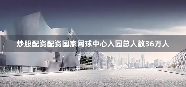 炒股配资配资国家网球中心入园总人数36万人