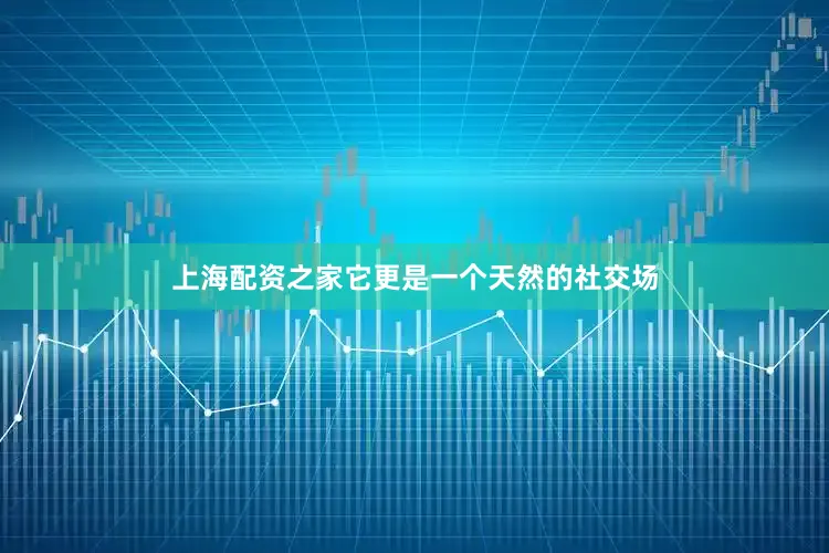 上海配资之家它更是一个天然的社交场