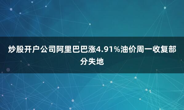炒股开户公司阿里巴巴涨4.91%　　油价周一收复部分失地