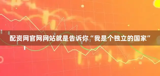 配资网官网网站就是告诉你“我是个独立的国家”