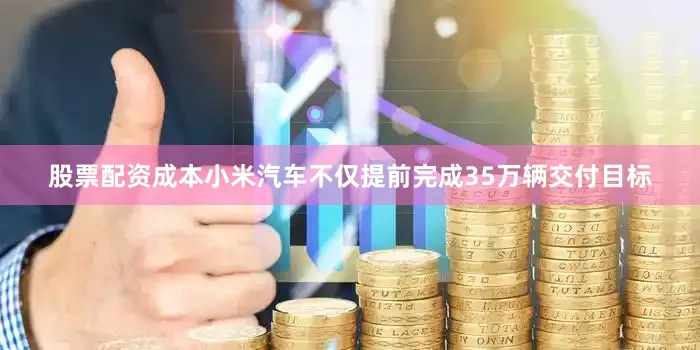 股票配资成本小米汽车不仅提前完成35万辆交付目标