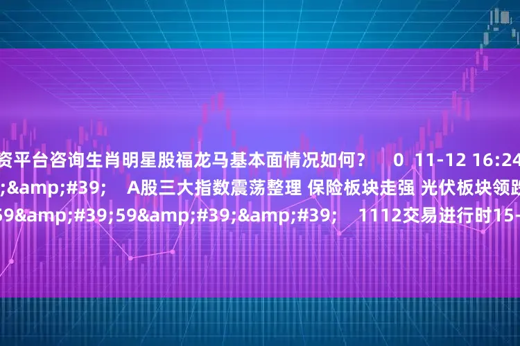 配资平台咨询生肖明星股福龙马基本面情况如何？    0  11-12 16:24     07'22''    A股三大指数震荡整理 保险板块走强 光伏板块领跌    0  11-12 16:24     59'59''    1112交易进行时15-16点    0  11-12 16:24     113'00''    