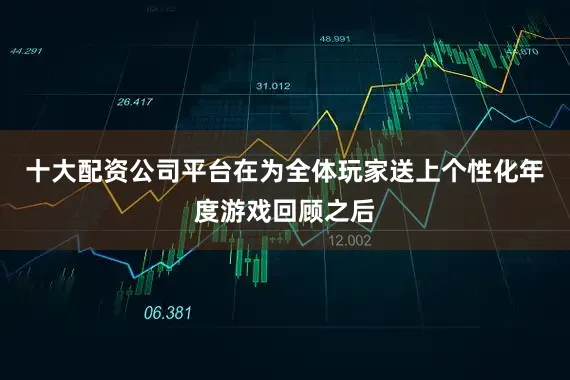 十大配资公司平台在为全体玩家送上个性化年度游戏回顾之后